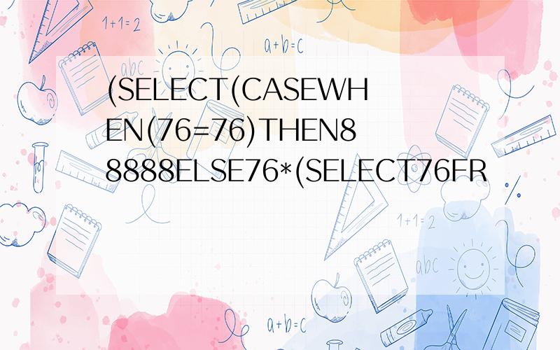 (SELECT(CASEWHEN(76=76)THEN88888ELSE76*(SELECT76FR