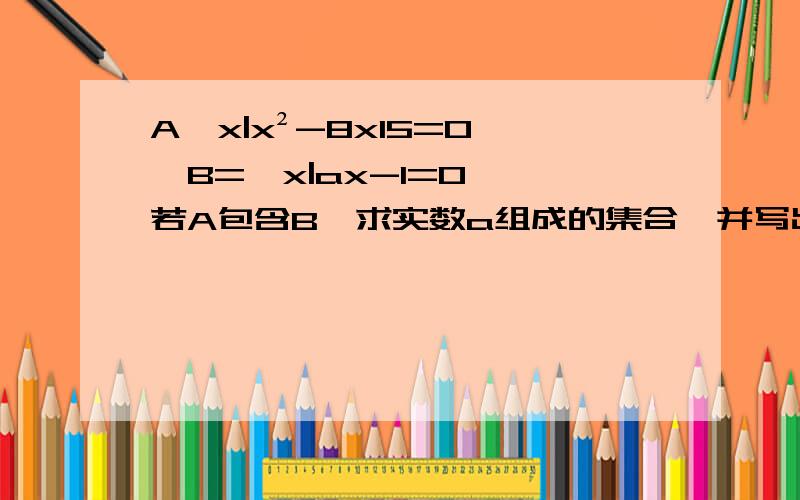 A{x|x²-8x15=0},B={x|ax-1=0},若A包含B,求实数a组成的集合,并写出它的所