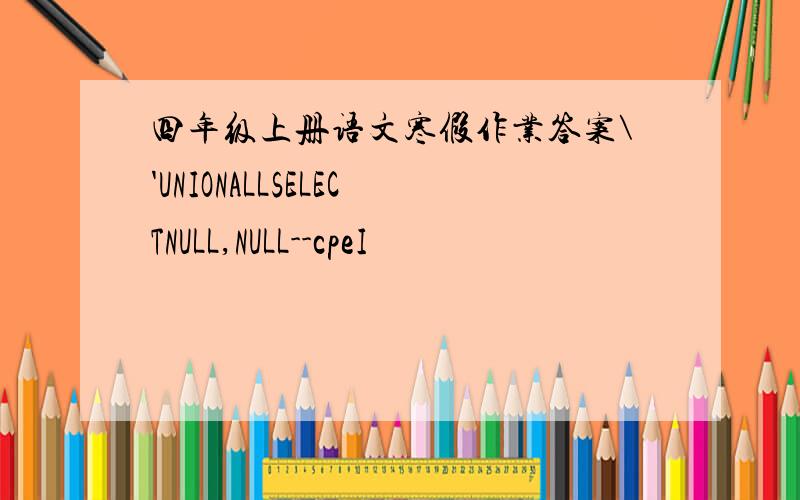 四年级上册语文寒假作业答案\'UNIONALLSELECTNULL,NULL--cpeI