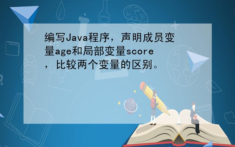 编写Java程序，声明成员变量age和局部变量score，比较两个变量的区别。