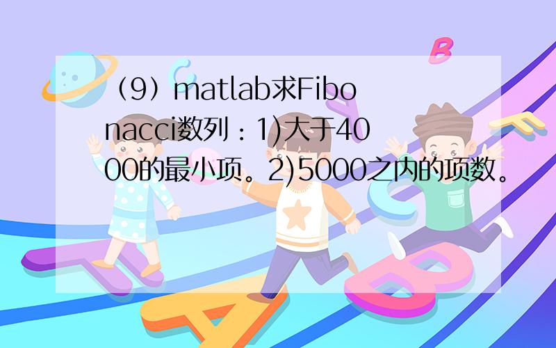 （9）matlab求Fibonacci数列：1)大于4000的最小项。2)5000之内的项数。