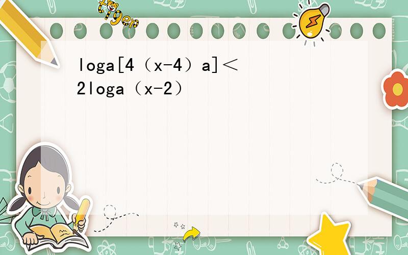 loga[4（x-4）a]＜2loga（x-2）