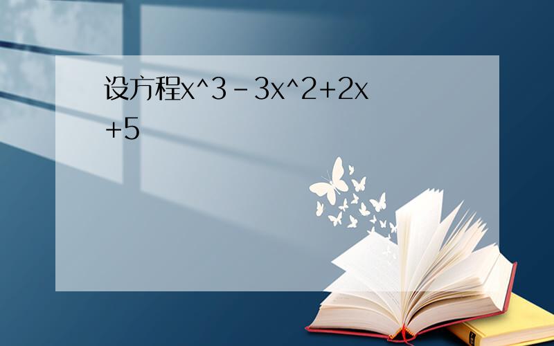设方程x^3-3x^2+2x+5