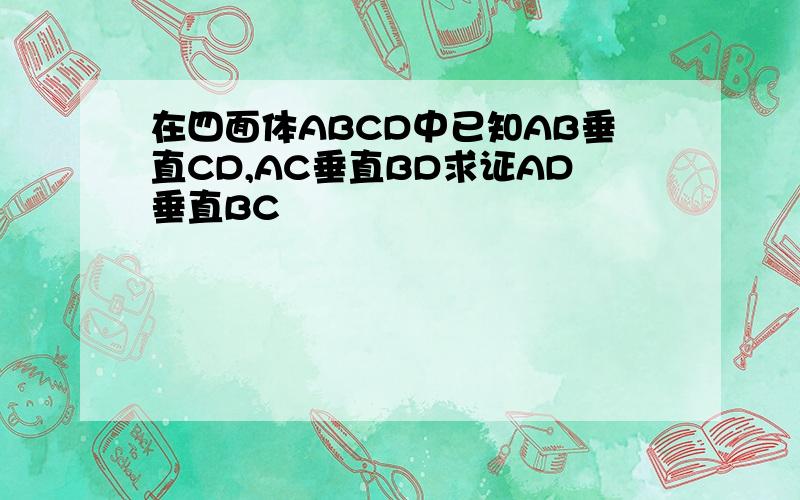 在四面体ABCD中已知AB垂直CD,AC垂直BD求证AD垂直BC