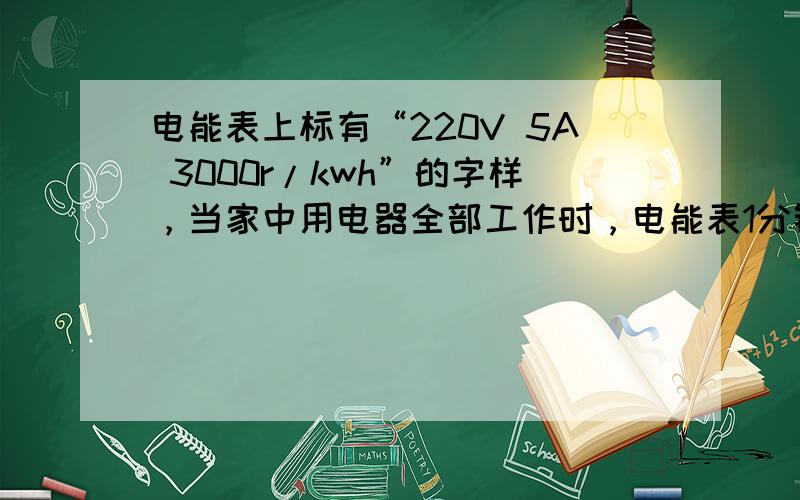 电能表上标有“220V 5A 3000r/kwh”的字样，当家中用电器全部工作时，电能表1分钟转了4