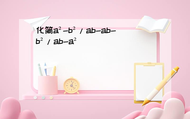 化简a²-b²/ab-ab-b²/ab-a²