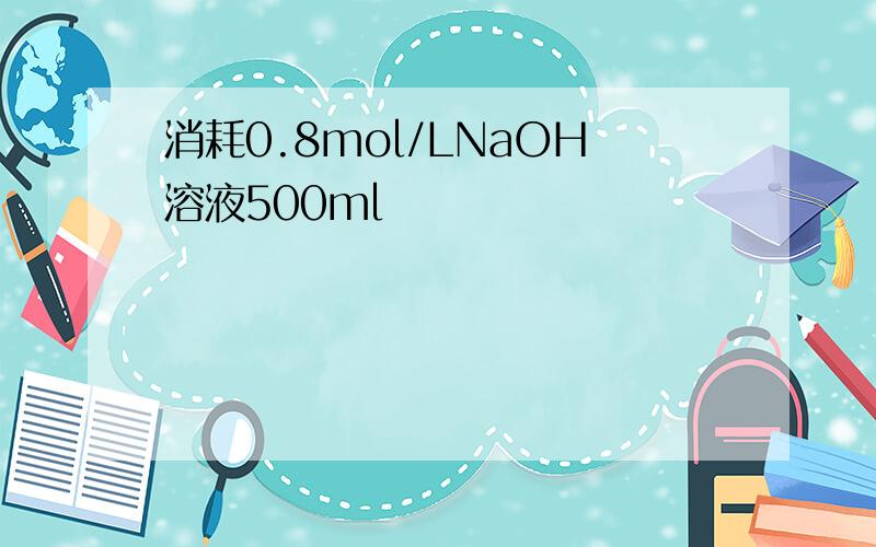 消耗0.8mol/LNaOH溶液500ml