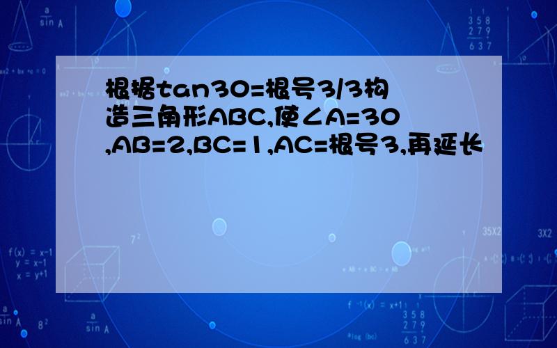根据tan30=根号3/3构造三角形ABC,使∠A=30,AB=2,BC=1,AC=根号3,再延长