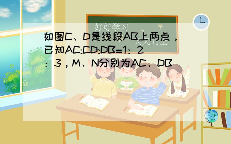 如图C、D是线段AB上两点，已知AC:CD:DB=1：2：3，M、N分别为AC、DB