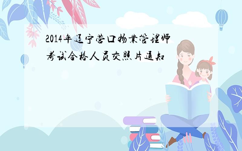 2014年辽宁营口物业管理师考试合格人员交照片通知