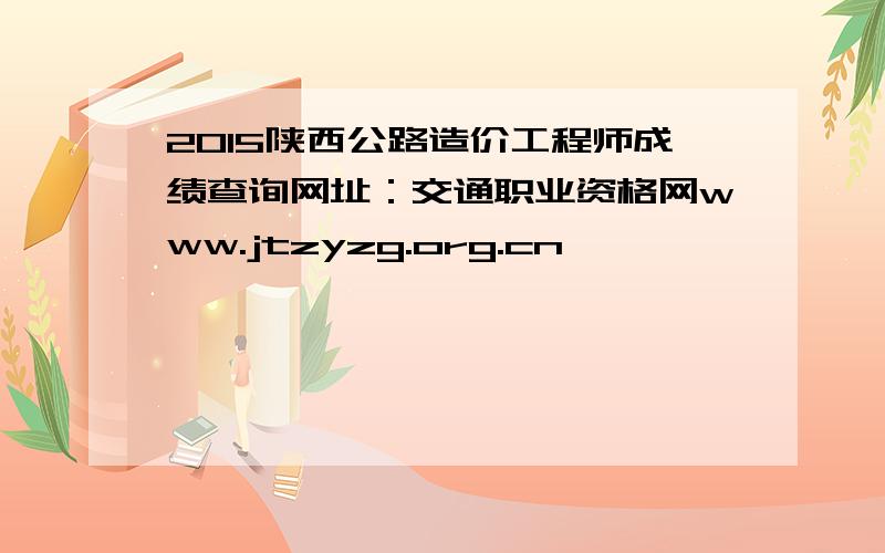 2015陕西公路造价工程师成绩查询网址：交通职业资格网www.jtzyzg.org.cn