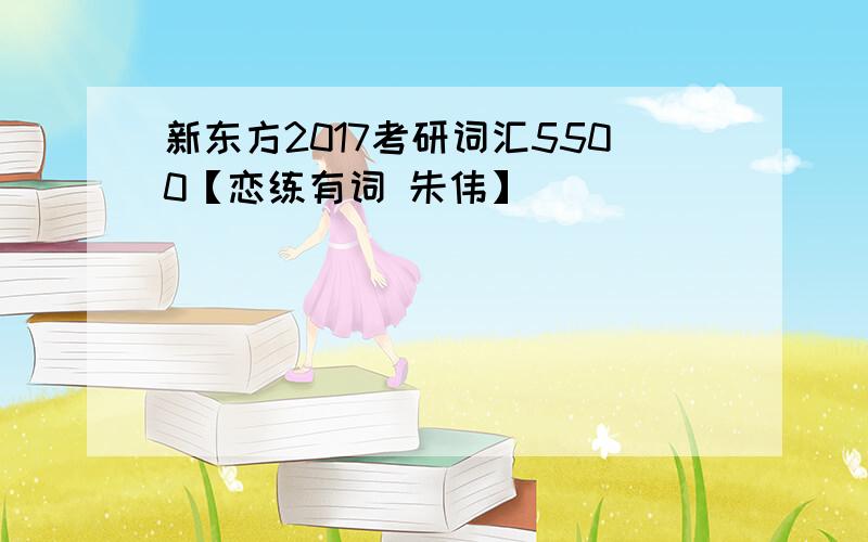 新东方2017考研词汇5500【恋练有词 朱伟】