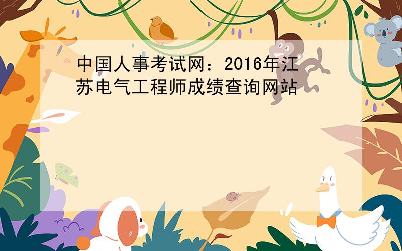 中国人事考试网：2016年江苏电气工程师成绩查询网站
