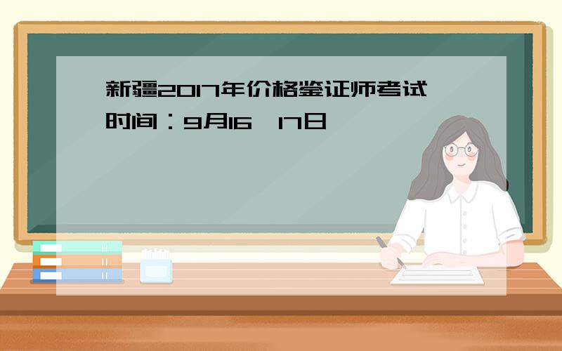 新疆2017年价格鉴证师考试时间：9月16、17日
