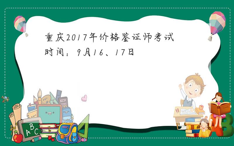 重庆2017年价格鉴证师考试时间：9月16、17日