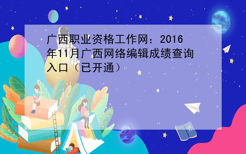 广西职业资格工作网：2016年11月广西网络编辑成绩查询入口（已开通）