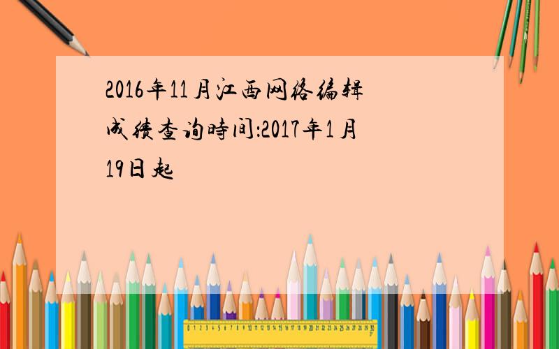 2016年11月江西网络编辑成绩查询时间：2017年1月19日起