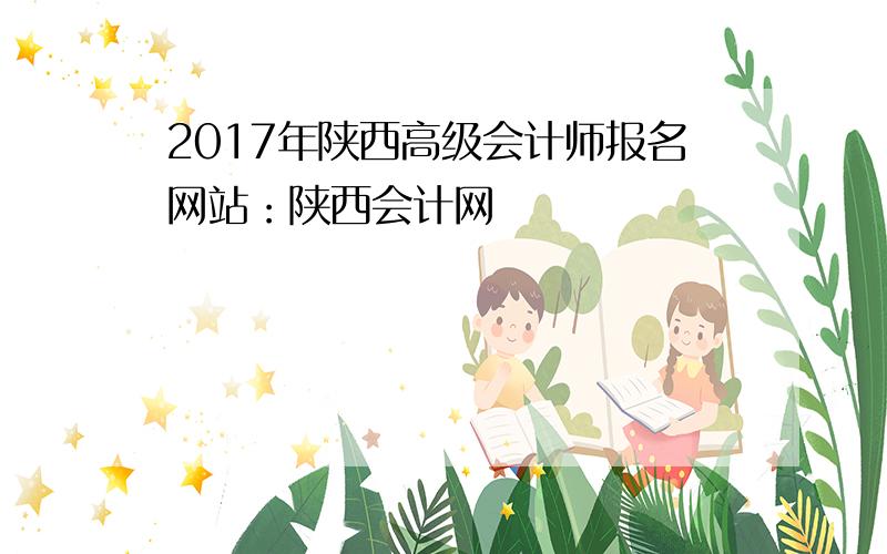 2017年陕西高级会计师报名网站：陕西会计网
