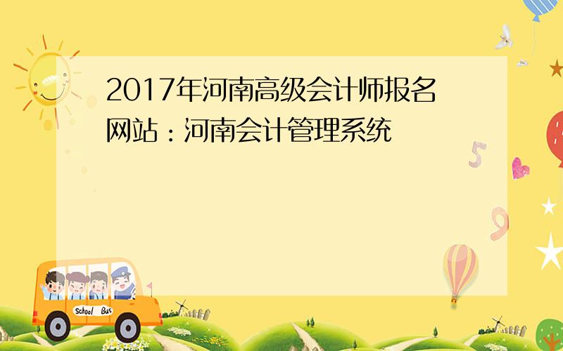 2017年河南高级会计师报名网站：河南会计管理系统