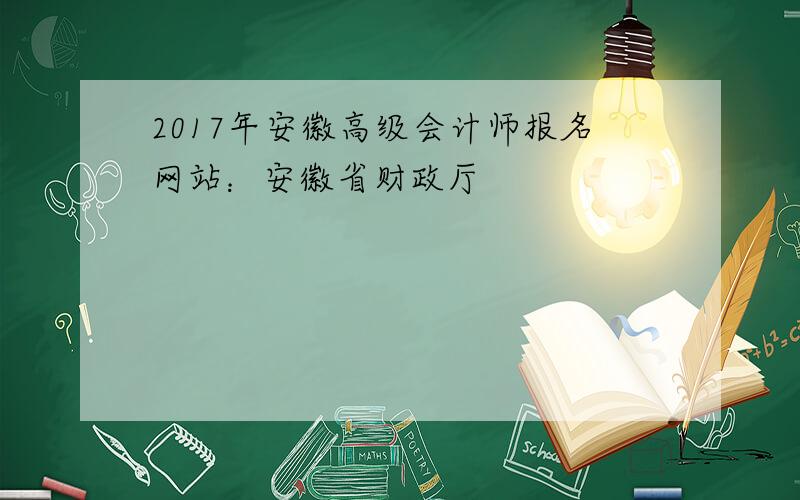 2017年安徽高级会计师报名网站：安徽省财政厅