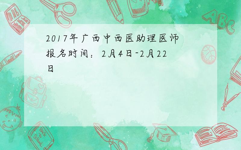 2017年广西中西医助理医师报名时间：2月4日-2月22日