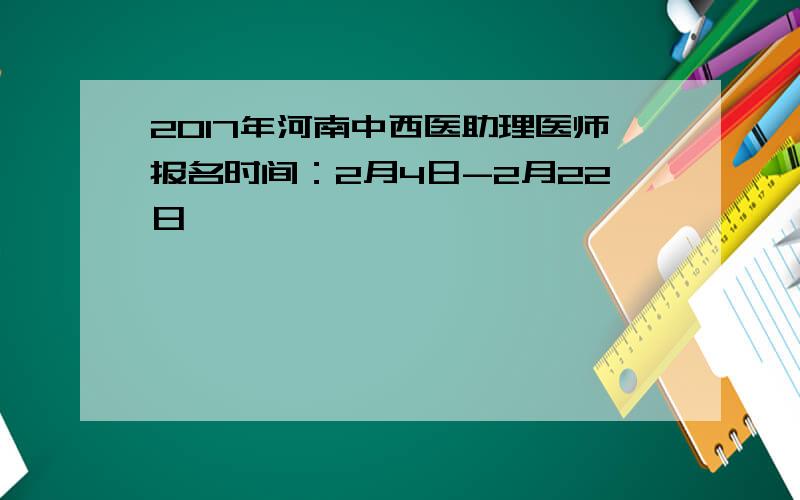 2017年河南中西医助理医师报名时间：2月4日-2月22日