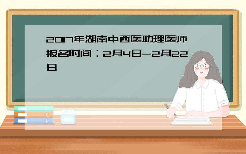 2017年湖南中西医助理医师报名时间：2月4日-2月22日