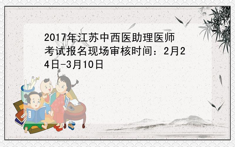 2017年江苏中西医助理医师考试报名现场审核时间：2月24日-3月10日