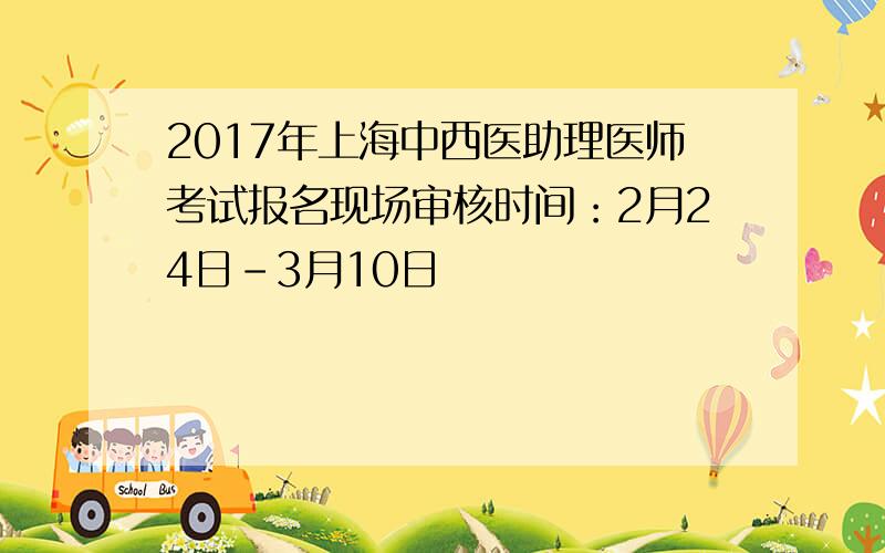 2017年上海中西医助理医师考试报名现场审核时间：2月24日-3月10日