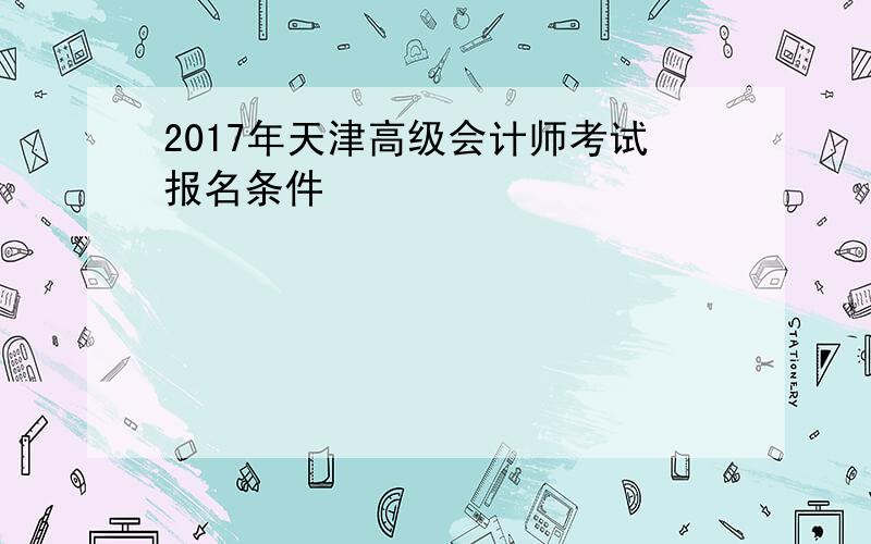 2017年天津高级会计师考试报名条件