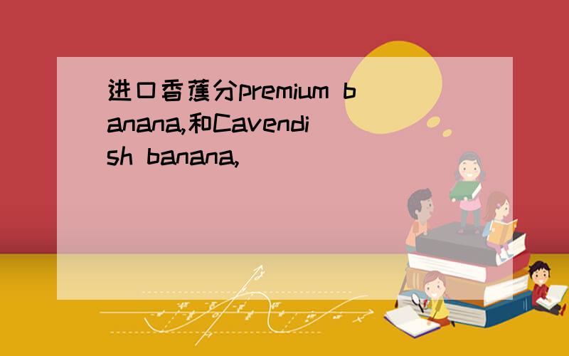 进口香蕉分premium banana,和Cavendish banana,