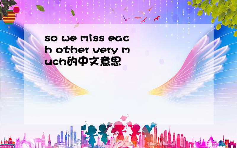 so we miss each other very much的中文意思