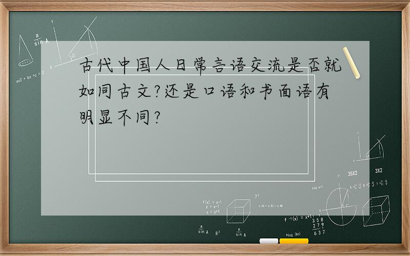 古代中国人日常言语交流是否就如同古文?还是口语和书面语有明显不同?
