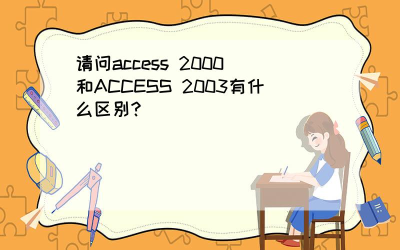 请问access 2000 和ACCESS 2003有什么区别?