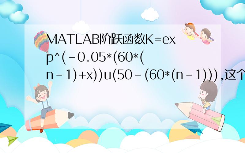 MATLAB阶跃函数K=exp^(-0.05*(60*(n-1)+x))u(50-(60*(n-1))),这个式子里面n从1到1000求和,画图K关于x的曲线,这个该怎么破?u是阶跃函数