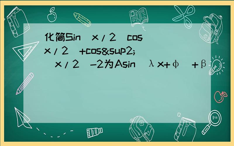 化简Sin（x/2）cos（x/2）+cos²（x/2）-2为Asin（λx+φ）+β