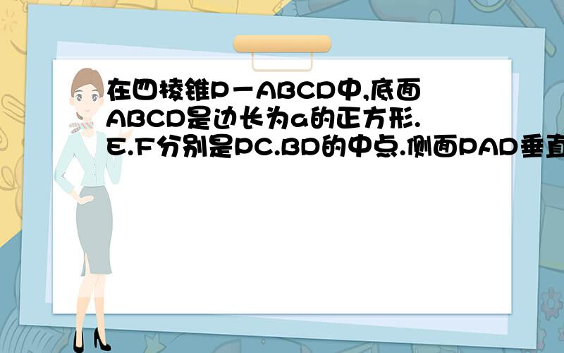 在四棱锥P－ABCD中,底面ABCD是边长为a的正方形.E.F分别是PC.BD的中点.侧面PAD垂直底面ABCD.且PA等于P...在四棱锥P－ABCD中,底面ABCD是边长为a的正方形.E.F分别是PC.BD的中点.侧面PAD垂直底面ABCD.且PA等