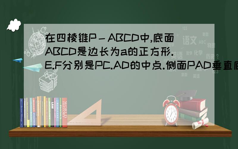 在四棱锥P－ABCD中,底面ABCD是边长为a的正方形.E.F分别是PC.AD的中点.侧面PAD垂直底面ABCD.且PA等于P...在四棱锥P－ABCD中,底面ABCD是边长为a的正方形.E.F分别是PC.AD的中点.侧面PAD垂直底面ABCD.且PA等