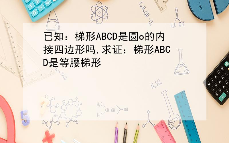 已知：梯形ABCD是圆o的内接四边形吗,求证：梯形ABCD是等腰梯形