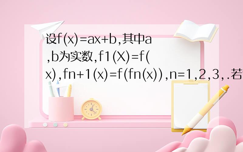 设f(x)=ax+b,其中a,b为实数,f1(X)=f(x),fn+1(x)=f(fn(x)),n=1,2,3,.若f7(x)=128x+381 则a+b=RT