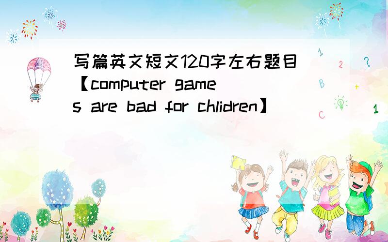 写篇英文短文120字左右题目【computer games are bad for chlidren】