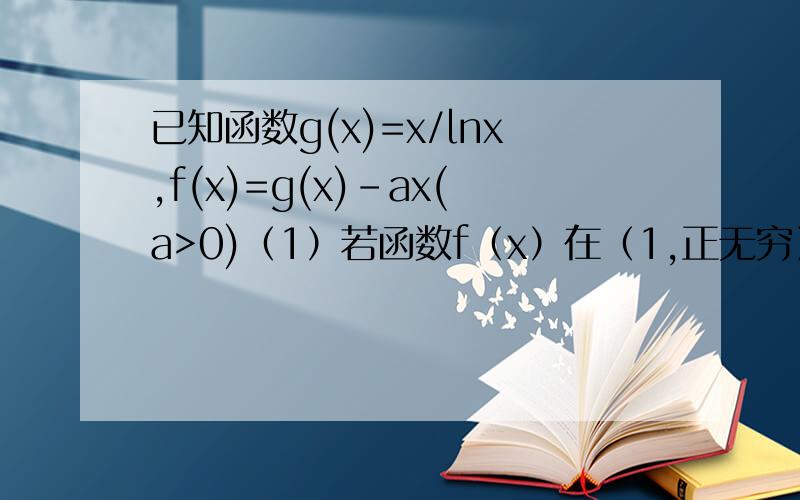 已知函数g(x)=x/lnx,f(x)=g(x)-ax(a>0)（1）若函数f（x）在（1,正无穷）上是减函数,求实数a的最小值.