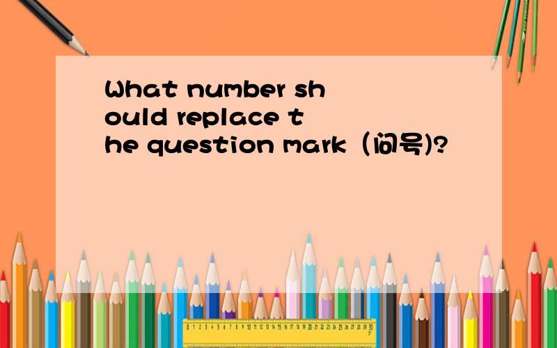 What number should replace the question mark（问号)?