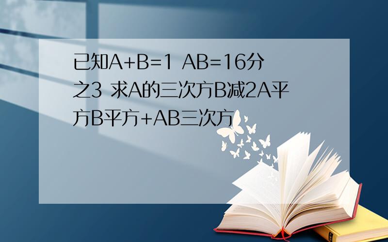 已知A+B=1 AB=16分之3 求A的三次方B减2A平方B平方+AB三次方