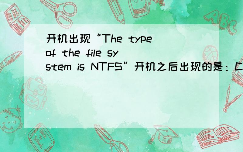 开机出现“The type of the file system is NTFS”开机之后出现的是：Cheeking file system on C.The type of the file system is NTFS,one of your disks needs to be cheked for consistency ,you may cancle the disk check,but it is strongly recom