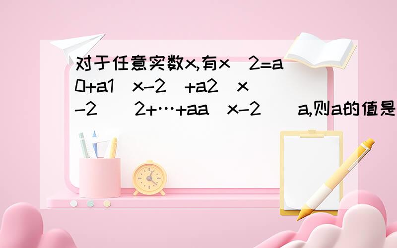 对于任意实数x,有x^2=a0+a1(x-2)+a2(x-2)^2+…+aa(x-2)^a,则a的值是问的是求a2的值，说错了不是a的值