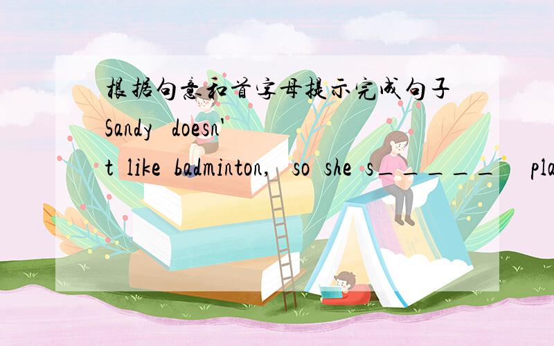 根据句意和首字母提示完成句子Sandy   doesn't  like  badminton,   so  she  s_____     plays  badminton