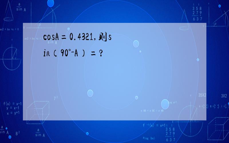 cosA=0.4321,则sin（90°-A）=?