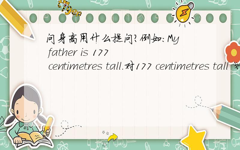 问身高用什么提问?例如：My father is 177 centimetres tall.对177 centimetres tall 划线.