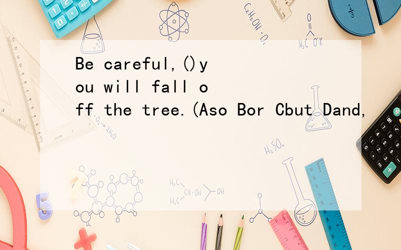 Be careful,()you will fall off the tree.(Aso Bor Cbut Dand,